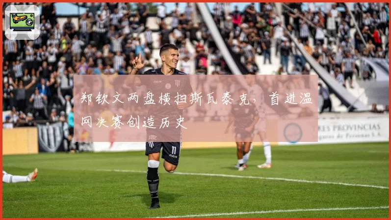郑钦文两盘横扫斯瓦泰克，首进温网决赛创造历史