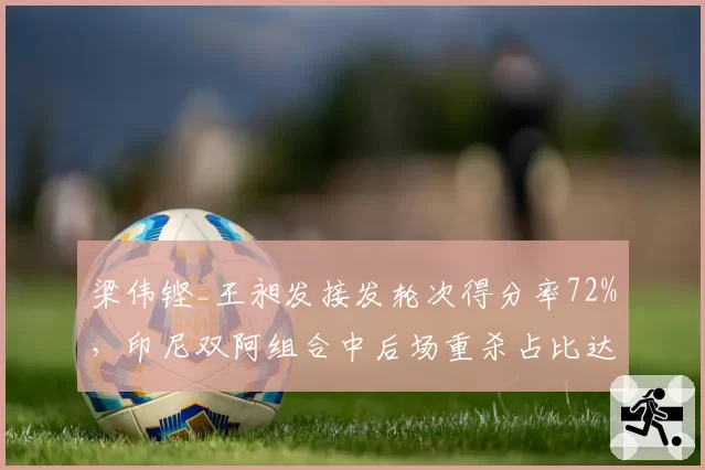 梁伟铿_王昶发接发轮次得分率72%,印尼双阿组合中后场重杀占比达55%