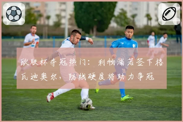 欧联杯夺冠热门：利物浦若签下格瓦迪奥尔，防线硬度将助力争冠