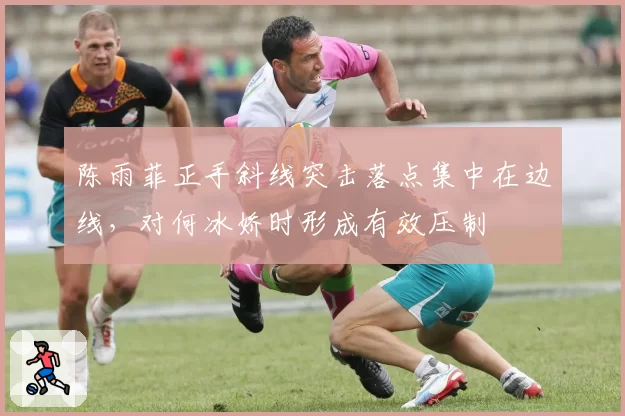 陈雨菲正手斜线突击落点集中在边线，对何冰娇时形成有效压制