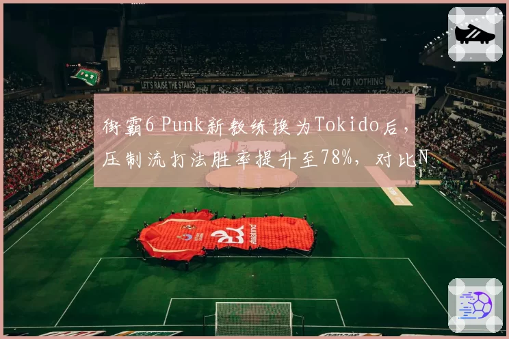 街霸6 Punk新教练换为Tokido后,压制流打法胜率提升至78%,对比NuckleDu诱导流时