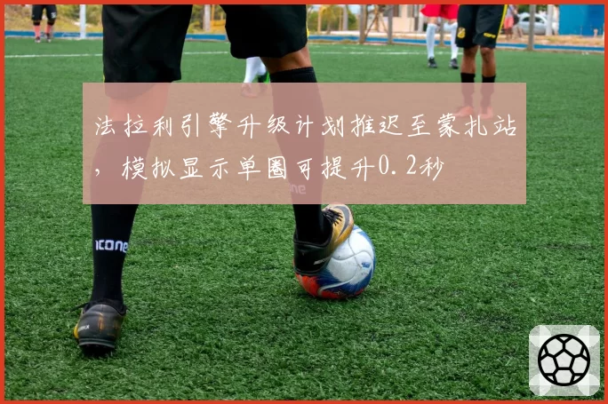 法拉利引擎升级计划推迟至蒙扎站,模拟显示单圈可提升0.2秒