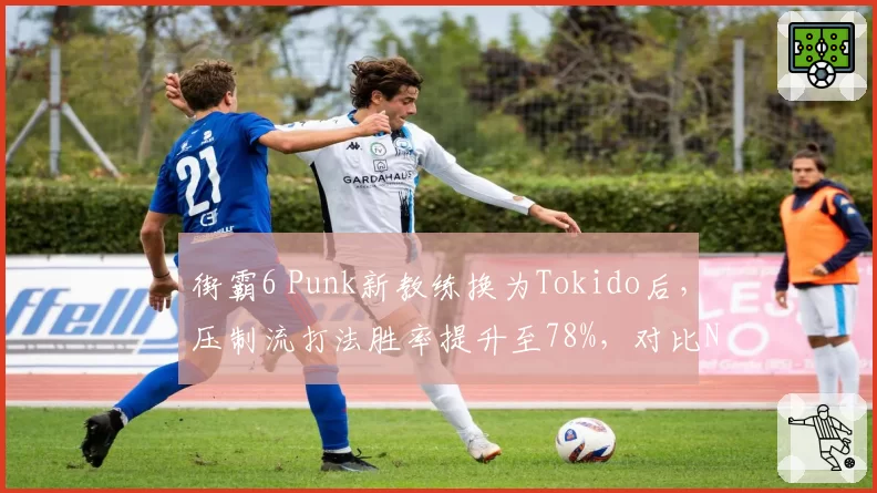 街霸6 Punk新教练换为Tokido后,压制流打法胜率提升至78%,对比NuckleDu诱导流时