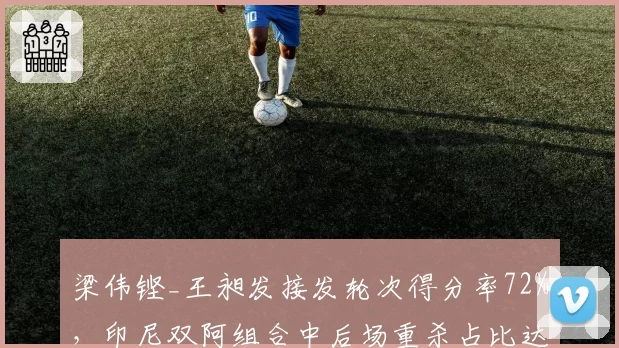 梁伟铿_王昶发接发轮次得分率72%，印尼双阿组合中后场重杀占比达55%