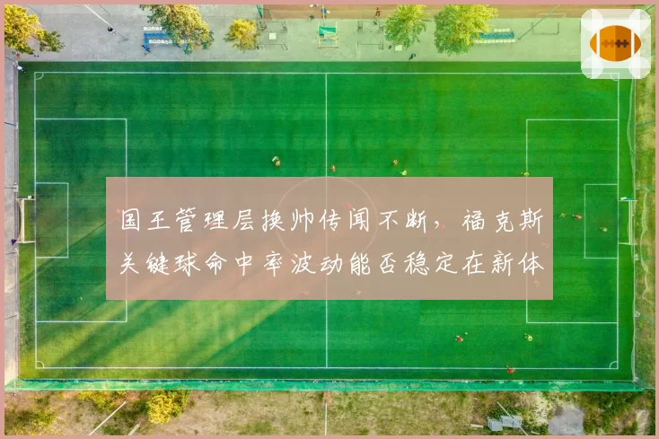 国王管理层换帅传闻不断，福克斯关键球命中率波动能否稳定在新体系