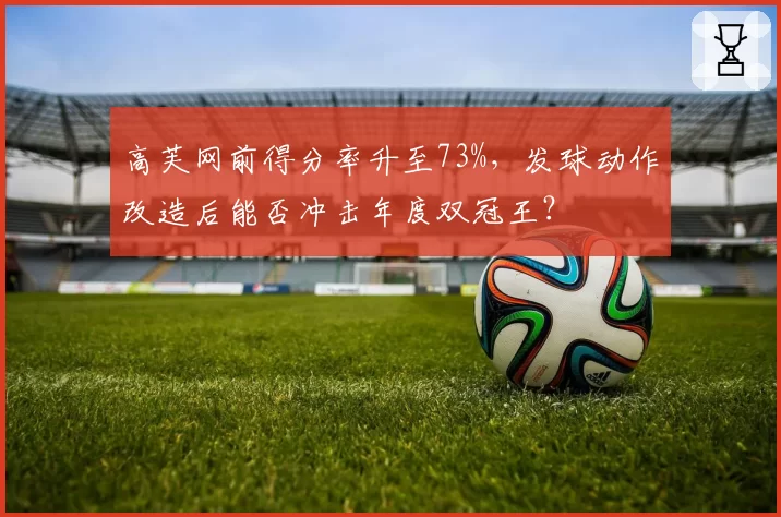 高芙网前得分率升至73%，发球动作改造后能否冲击年度双冠王？
