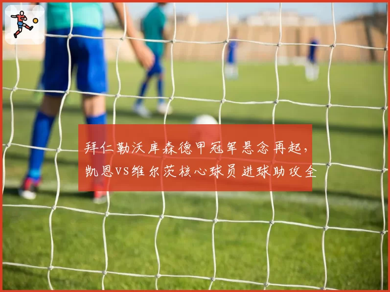 拜仁勒沃库森德甲冠军悬念再起，凯恩vs维尔茨核心球员进球助攻全面对比