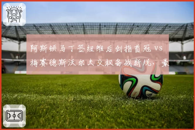 阿斯顿马丁签纽维后剑指首冠 vs 梅赛德斯沃尔夫交权备战新规,豪门造车路线分化
