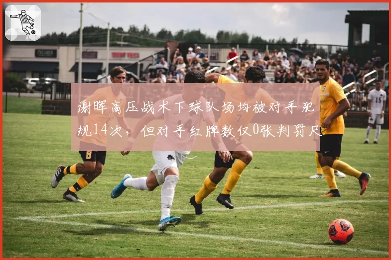 谢晖高压战术下球队场均被对手犯规14次，但对手红牌数仅0张判罚尺度存疑