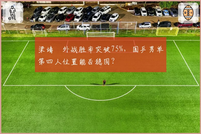 梁靖崑外战胜率突破75%，国乒男单第四人位置能否稳固？
