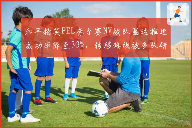 和平精英PEL春季赛NV战队圈边推进成功率降至33%，转移路线被多队研究针对