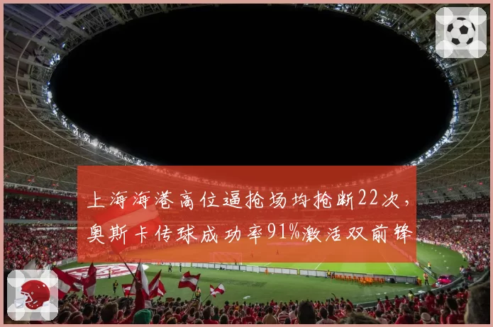 上海海港高位逼抢场均抢断22次，奥斯卡传球成功率91%激活双前锋