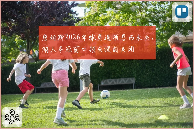 詹姆斯2026年球员选项悬而未决，湖人争冠窗口期或提前关闭