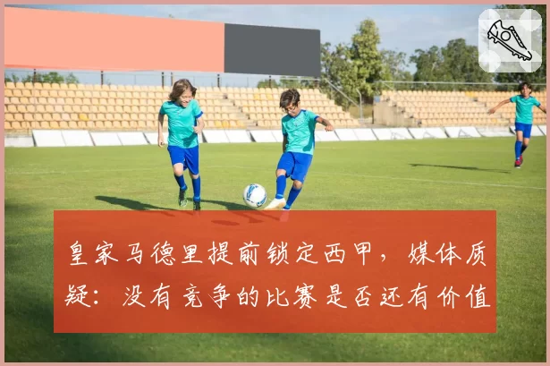 皇家马德里提前锁定西甲，媒体质疑：没有竞争的比赛是否还有价值