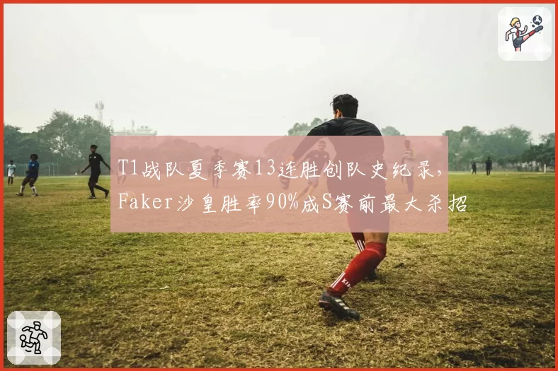 T1战队夏季赛13连胜创队史纪录，Faker沙皇胜率90%成S赛前最大杀招