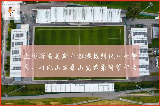 上海海港奥斯卡推搡裁判仅口头警告,对比山东泰山克雷桑同等行为直接染红判罚双重标准