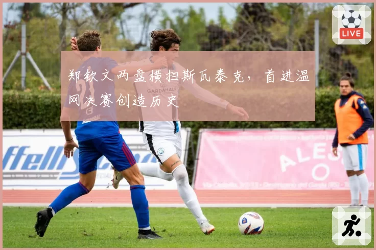 郑钦文两盘横扫斯瓦泰克，首进温网决赛创造历史