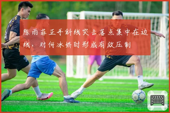 陈雨菲正手斜线突击落点集中在边线，对何冰娇时形成有效压制