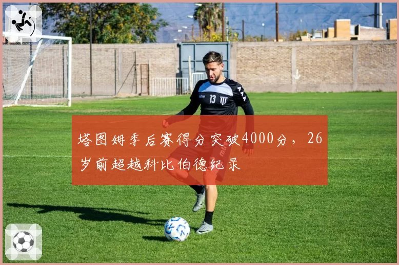 塔图姆季后赛得分突破4000分,26岁前超越科比伯德纪录