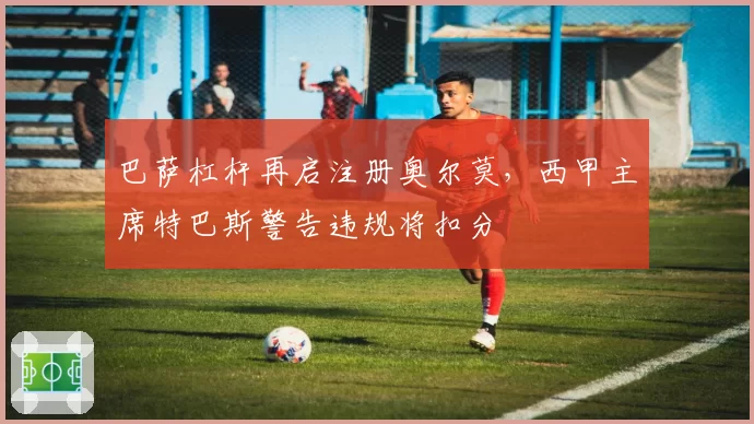巴萨杠杆再启注册奥尔莫,西甲主席特巴斯警告违规将扣分