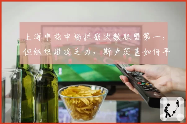 上海申花中场拦截次数联盟第一，但组织进攻乏力，斯卢茨基如何平衡攻守？