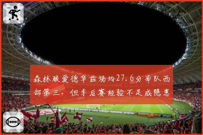 森林狼爱德华兹场均27.6分率队西部第三，但季后赛经验不足成隐患