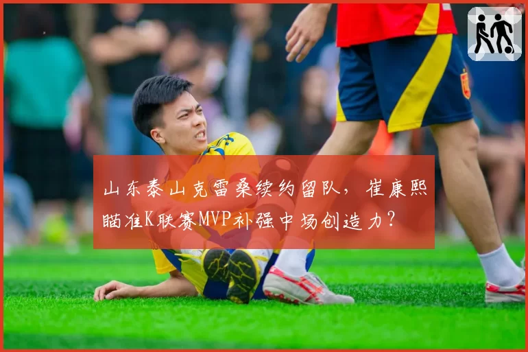 山东泰山克雷桑续约留队，崔康熙瞄准K联赛MVP补强中场创造力？