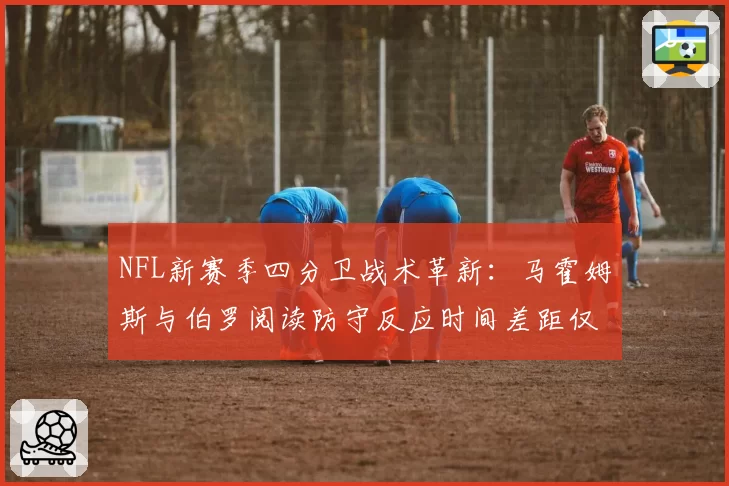 NFL新赛季四分卫战术革新：马霍姆斯与伯罗阅读防守反应时间差距仅0.2秒