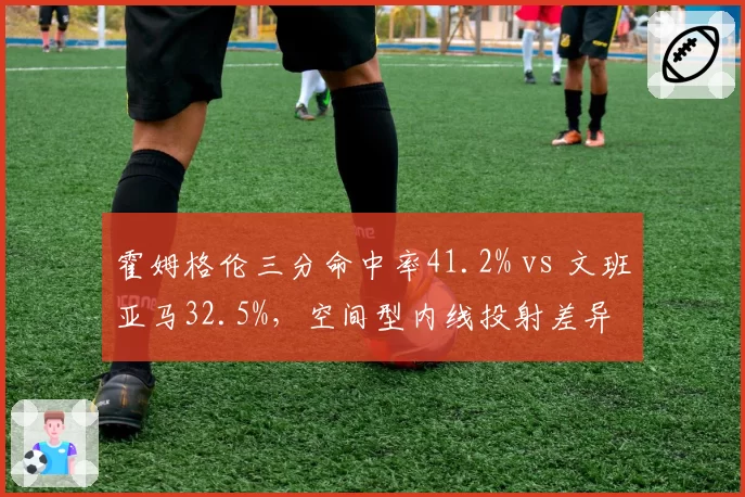 霍姆格伦三分命中率41.2% vs 文班亚马32.5%，空间型内线投射差异