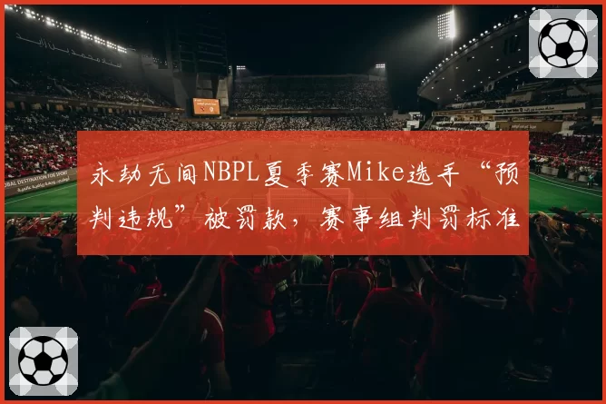 永劫无间NBPL夏季赛Mike选手“预判违规”被罚款，赛事组判罚标准再遭炮轰