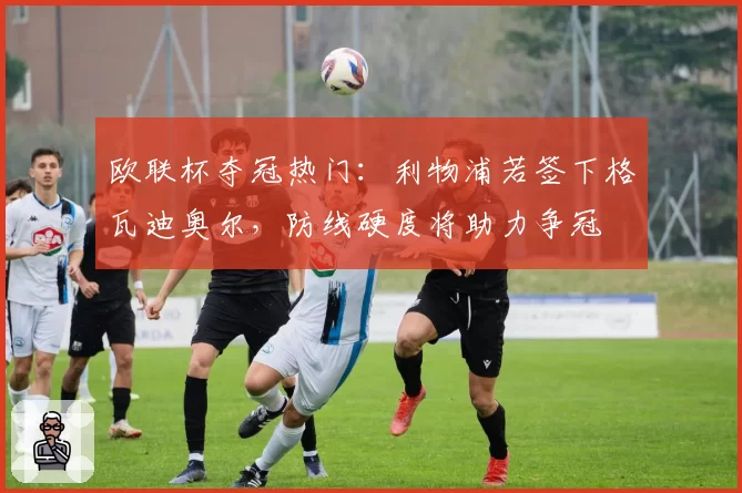 欧联杯夺冠热门:利物浦若签下格瓦迪奥尔,防线硬度将助力争冠