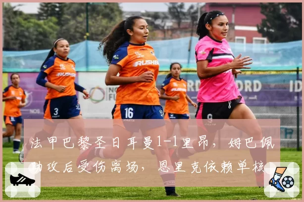 法甲巴黎圣日耳曼1-1里昂，姆巴佩助攻后受伤离场，恩里克依赖单核模式赛季能否走远？