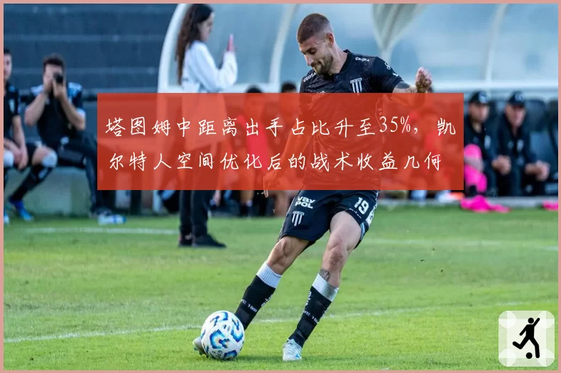 塔图姆中距离出手占比升至35%,凯尔特人空间优化后的战术收益几何?