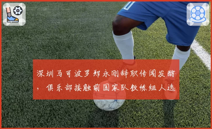 深圳马可波罗郑永刚辞职传闻发酵,俱乐部接触前国家队教练组人选?