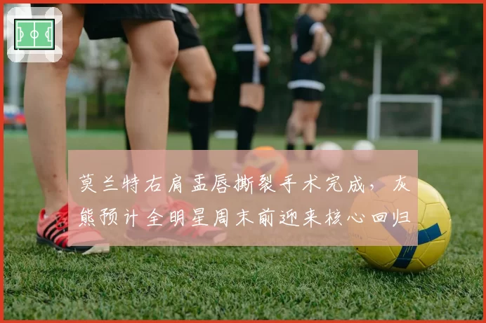 莫兰特右肩盂唇撕裂手术完成,灰熊预计全明星周末前迎来核心回归