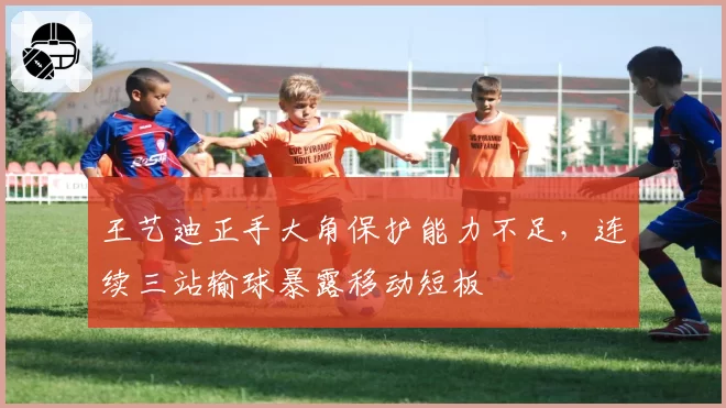 王艺迪正手大角保护能力不足，连续三站输球暴露移动短板