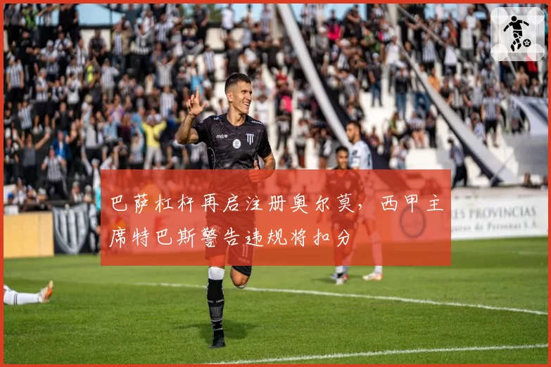 巴萨杠杆再启注册奥尔莫，西甲主席特巴斯警告违规将扣分