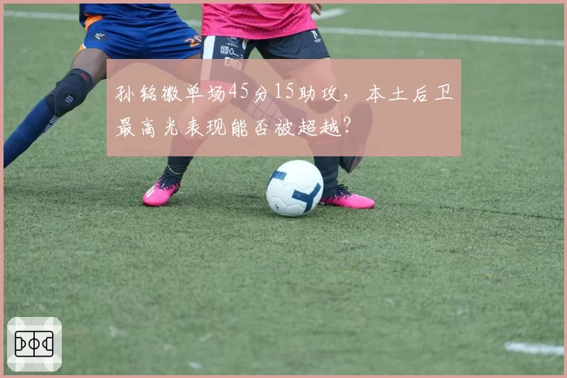 孙铭徽单场45分15助攻，本土后卫最高光表现能否被超越？