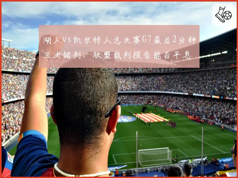 湖人vs凯尔特人总决赛G7最后2分钟三次错判,联盟裁判报告能否平息争议?