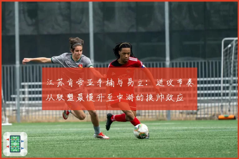 江苏肯帝亚李楠与易立：进攻节奏从联盟最慢升至中游的换帅效应