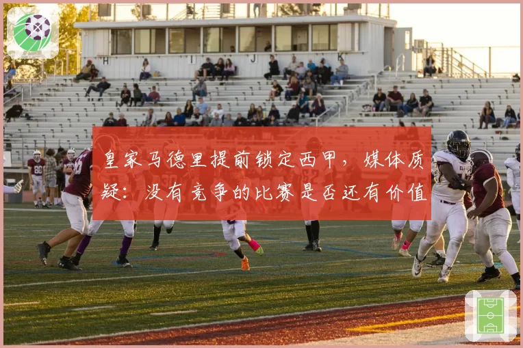 皇家马德里提前锁定西甲，媒体质疑：没有竞争的比赛是否还有价值