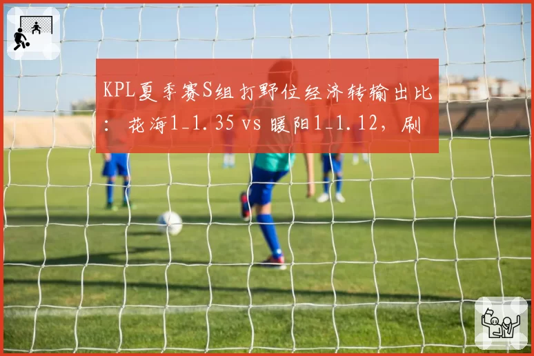KPL夏季赛S组打野位经济转输出比：花海1_1.35 vs 暖阳1_1.12，刷钱效率差距