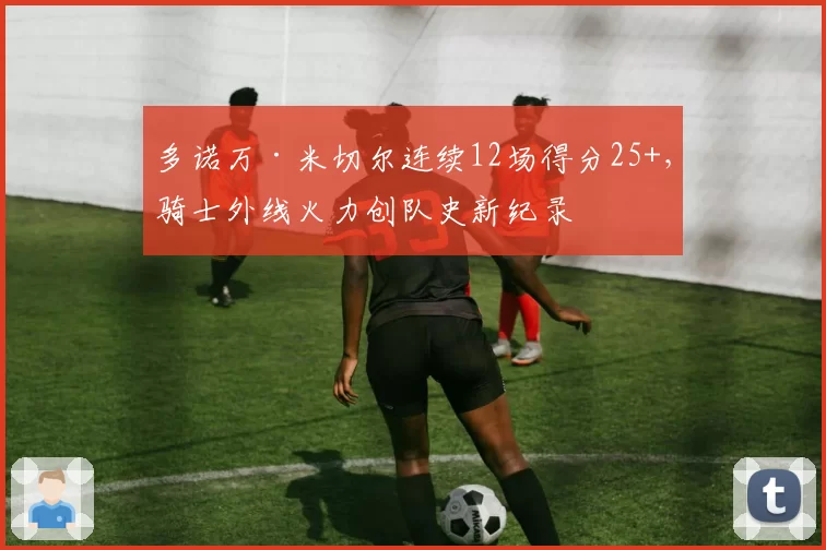 多诺万·米切尔连续12场得分25+,骑士外线火力创队史新纪录