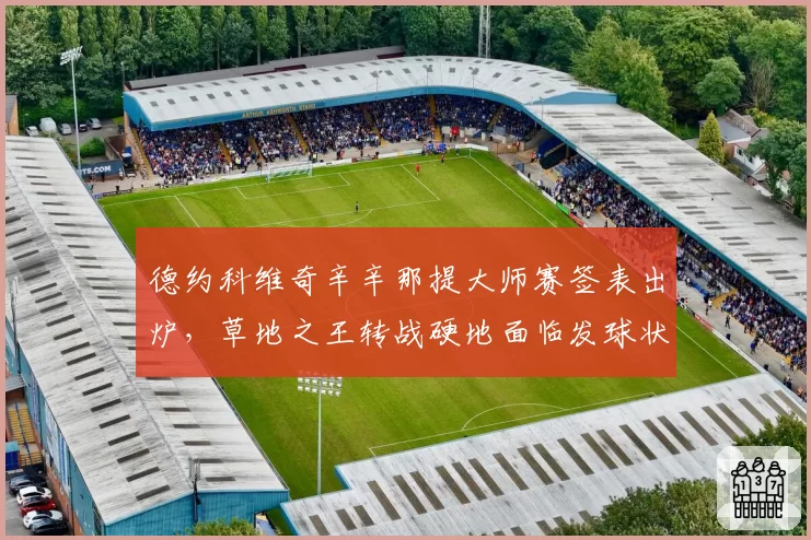 德约科维奇辛辛那提大师赛签表出炉,草地之王转战硬地面临发球状态考验