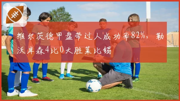 维尔茨德甲盘带过人成功率82%,勒沃库森4比0大胜莱比锡