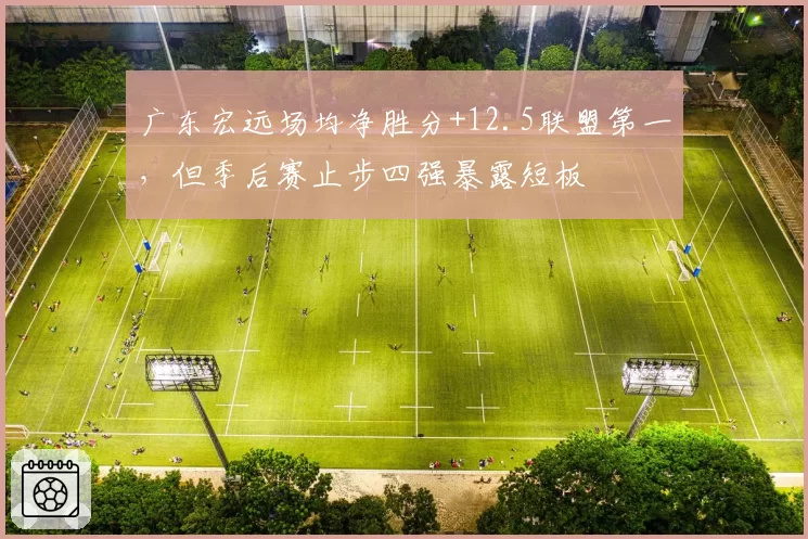 广东宏远场均净胜分+12.5联盟第一，但季后赛止步四强暴露短板