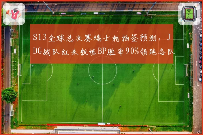 S13全球总决赛瑞士轮抽签预测,JDG战队红米教练BP胜率90%领跑各队