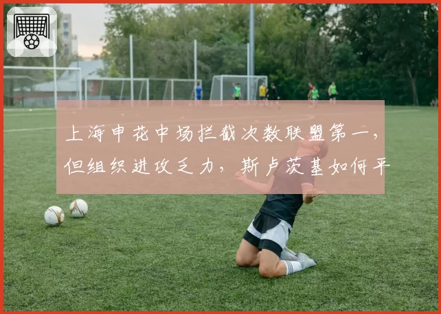 上海申花中场拦截次数联盟第一，但组织进攻乏力，斯卢茨基如何平衡攻守？