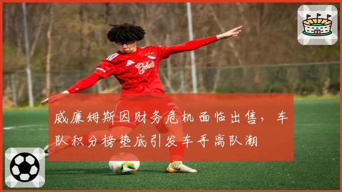 威廉姆斯因财务危机面临出售,车队积分榜垫底引发车手离队潮