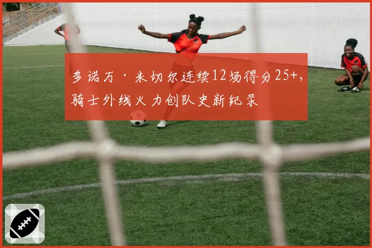 多诺万·米切尔连续12场得分25+,骑士外线火力创队史新纪录